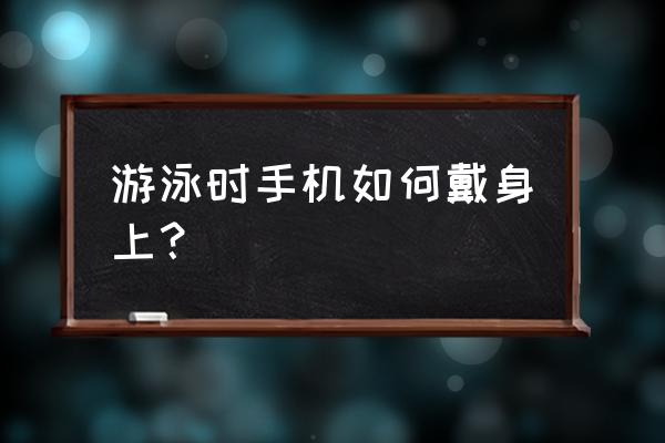 去游泳馆手机怎样不湿 游泳时手机如何戴身上？