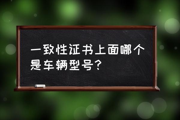 进口车一致性证书上吨位在哪 一致性证书上面哪个是车辆型号？