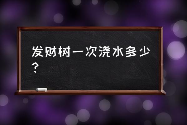 一棵小发财树浇多少水 发财树一次浇水多少？