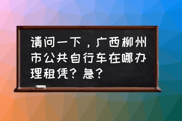 柳州东环哪有租自行车的 请问一下，广西柳州市公共自行车在哪办理租凭？急？