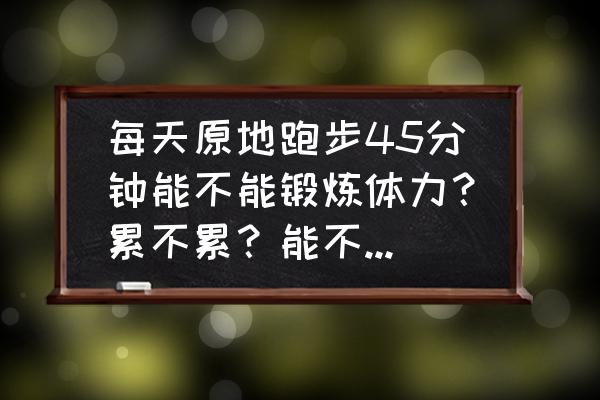 原地跑步能锻炼体能吗 每天原地跑步45分钟能不能锻炼体力？累不累？能不能保持身材？