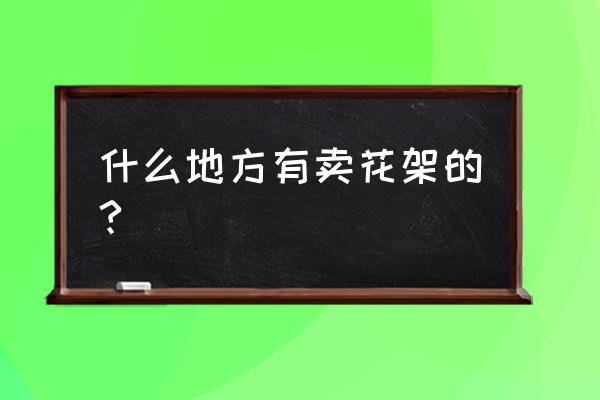 宁夏大型花架哪里有 什么地方有卖花架的?