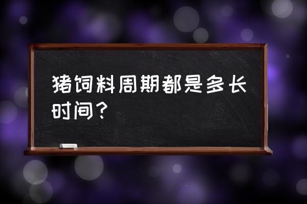 非洲猪瘟饲料多长时间 猪饲料周期都是多长时间？