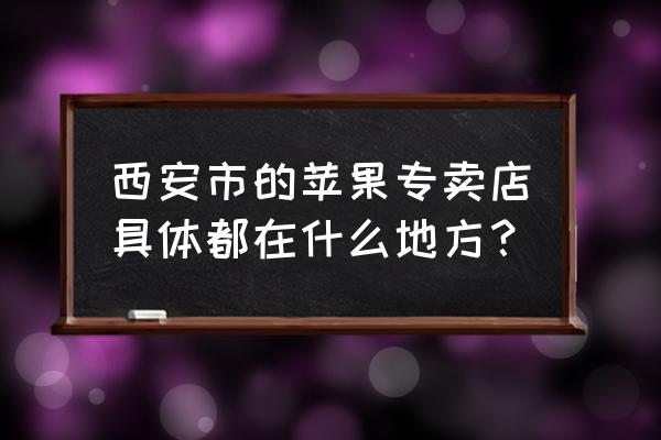 西安有苹果零售店吗 西安市的苹果专卖店具体都在什么地方？