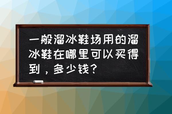 茌平哪里有卖滑冰鞋的 一般溜冰鞋场用的溜冰鞋在哪里可以买得到，多少钱？