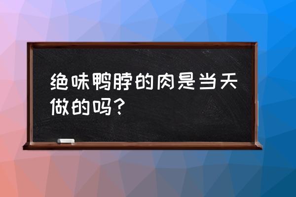 绝味鸭脖是当天做的吗 绝味鸭脖的肉是当天做的吗？