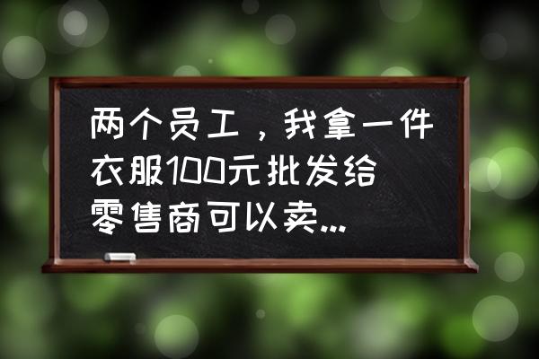 服装零售利润怎么计算公式 两个员工，我拿一件衣服100元批发给零售商可以卖多少钱？