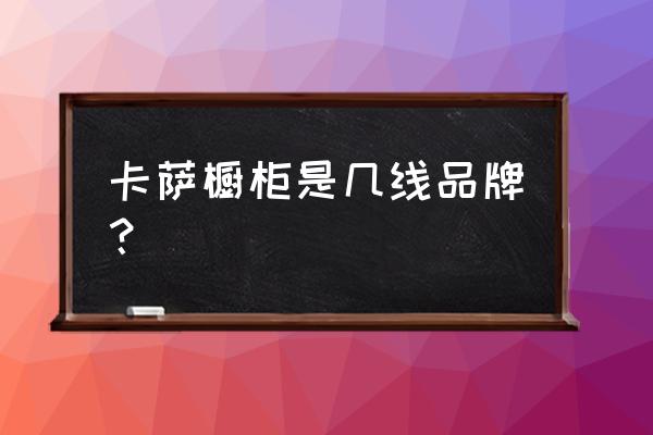 进口橱柜门板品牌有哪些 卡萨橱柜是几线品牌？