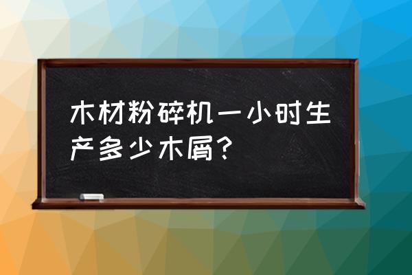 木材粉碎机的动耗究竟有多大 木材粉碎机一小时生产多少木屑？