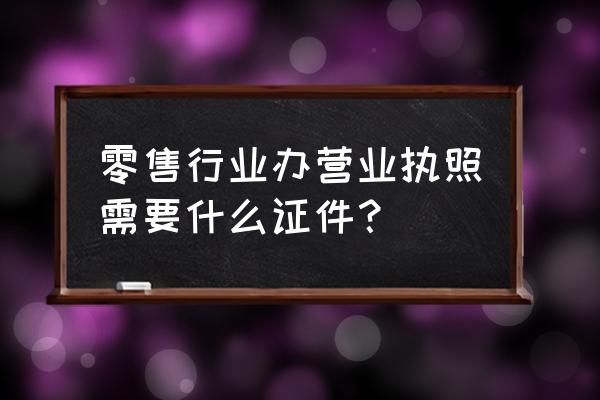 零售业如何办理营业执照 零售行业办营业执照需要什么证件？