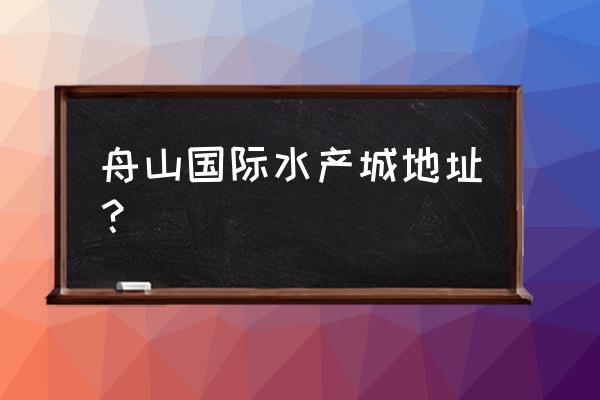 国际水产城几时开建 舟山国际水产城地址？