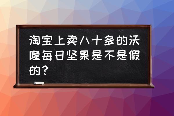 一箱每日坚果多少钱一箱 淘宝上卖八十多的沃隆每日坚果是不是假的？