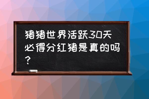 养猪场分红做事真的有吗 猪猪世界活跃30天必得分红猪是真的吗？