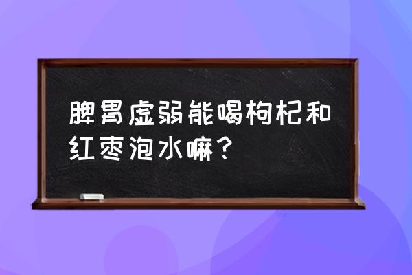 胃不好能喝桂圆红枣枸杞茶吗 脾胃虚弱能喝枸杞和红枣泡水嘛？