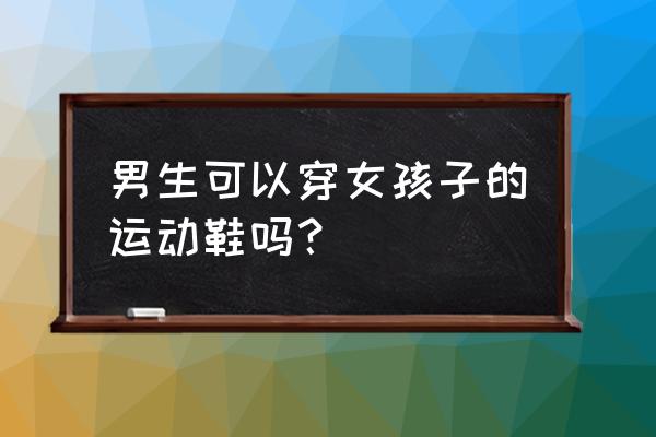 运动鞋男女可以混穿吗 男生可以穿女孩子的运动鞋吗？