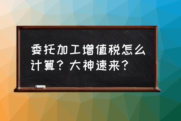 委托加工增值税什么时候征收 委托加工增值税怎么计算？大神速来？