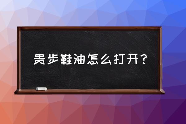 皇宇千百度鞋油怎么开 贵步鞋油怎么打开？