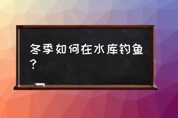 冬天在水库垂钓怎么钓 冬季如何在水库钓鱼？