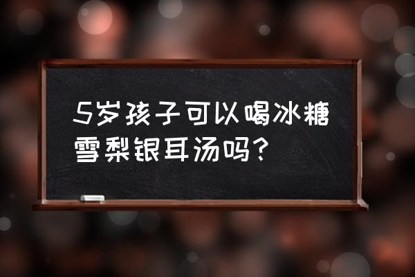 雪梨银耳冰糖水加重咳嗽吗 5岁孩子可以喝冰糖雪梨银耳汤吗？