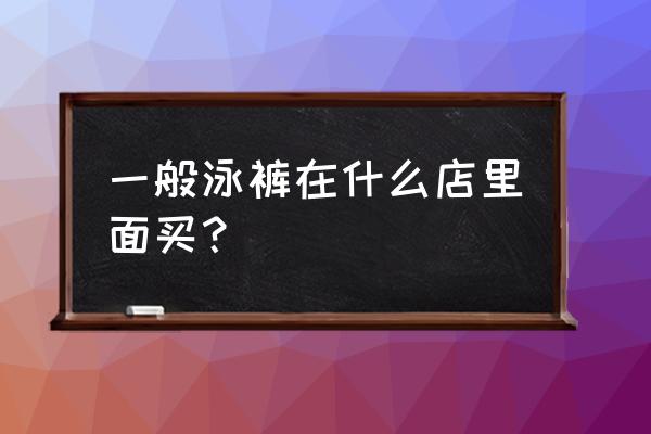 济宁哪个商城卖泳装 一般泳裤在什么店里面买？