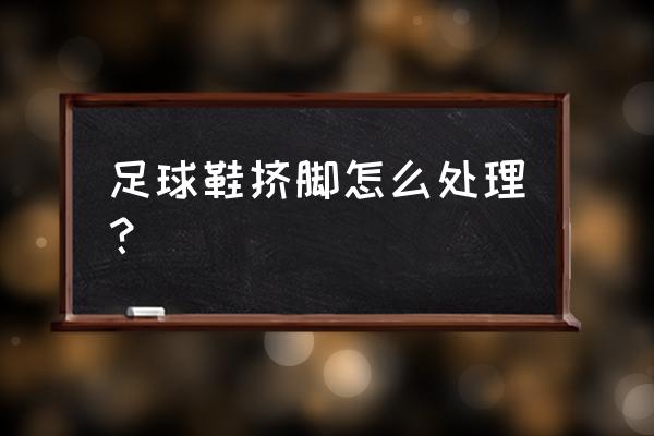 新足球鞋怎样能更合脚 足球鞋挤脚怎么处理？