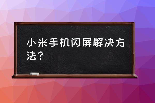 小米手机闪屏怎么解决 小米手机闪屏解决方法？