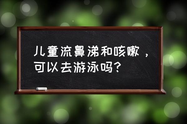 儿童流鼻涕适合学游泳吗 儿童流鼻涕和咳嗽，可以去游泳吗？