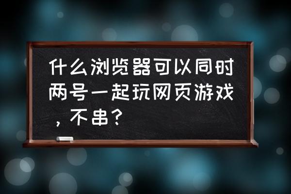 什么游览器多开网页游戏方便 什么浏览器可以同时两号一起玩网页游戏，不串？