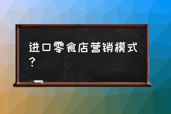 小店铺怎么卖进口食品 进口零食店营销模式？