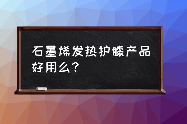 发热理疗护膝对关节炎有好处吗 石墨烯发热护膝产品好用么？