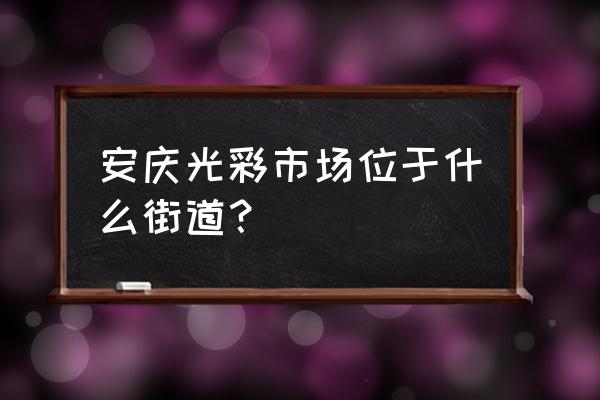 安庆光彩文具批发市场在哪 安庆光彩市场位于什么街道？