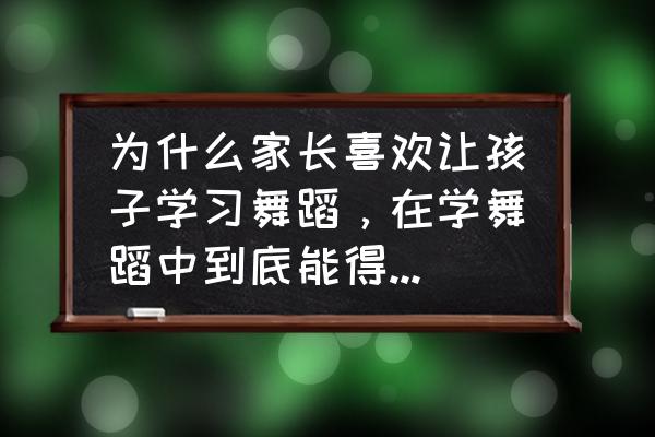 为什么孩子要学舞蹈 为什么家长喜欢让孩子学习舞蹈，在学舞蹈中到底能得到什么？