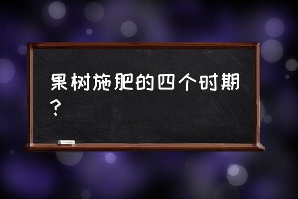 果树施肥时期有哪些及特点 果树施肥的四个时期？