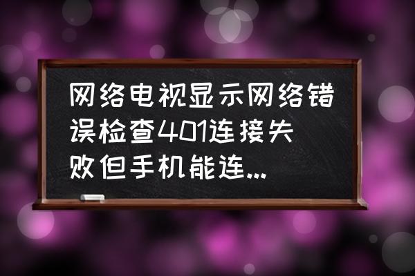 移动网络电视显示401怎么办 网络电视显示网络错误检查401连接失败但手机能连上网是怎么回事啊？