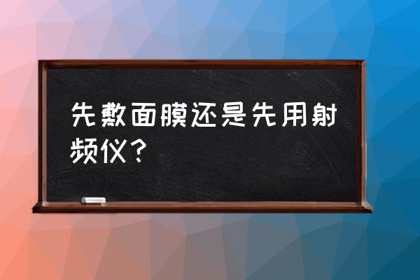 做完射频可以立马敷面膜吗 先敷面膜还是先用射频仪？