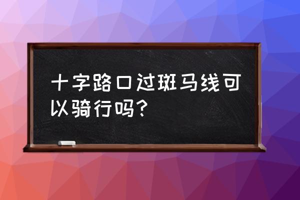 自行车可以骑行过斑马线吗 十字路口过斑马线可以骑行吗？