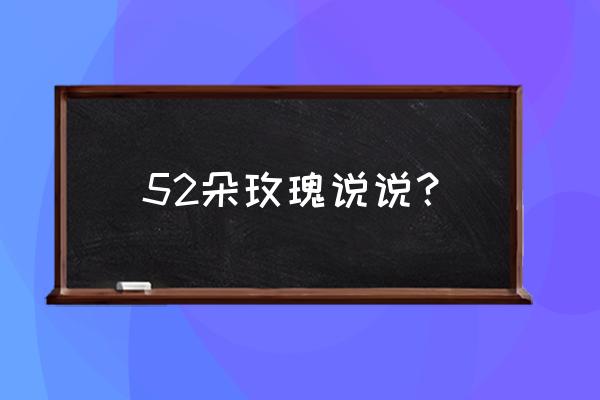 52朵玫瑰代表什么含义 52朵玫瑰说说？