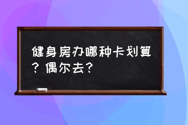 办健身卡怎样划算 健身房办哪种卡划算？偶尔去？