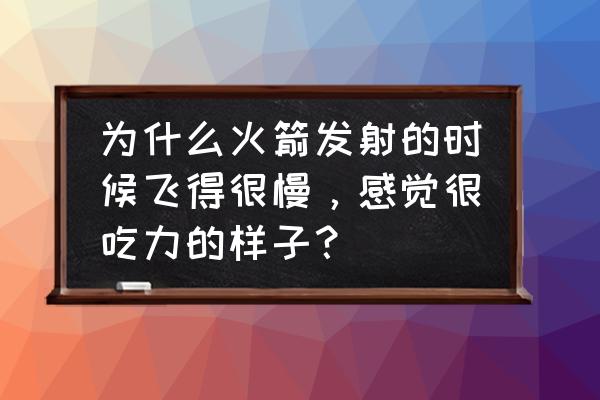 纸火箭怎么折飞得又高又远 为什么火箭发射的时候飞得很慢，感觉很吃力的样子？