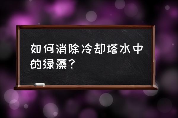 蓝藻绿藻怎么处理 如何消除冷却塔水中的绿藻？