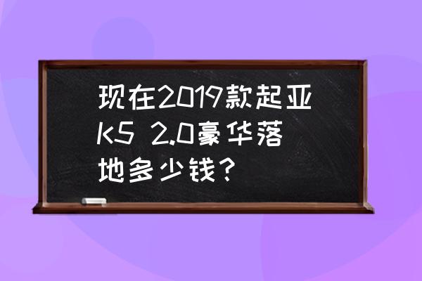 现在2019款起亚K5 2.0豪华落地多少钱？