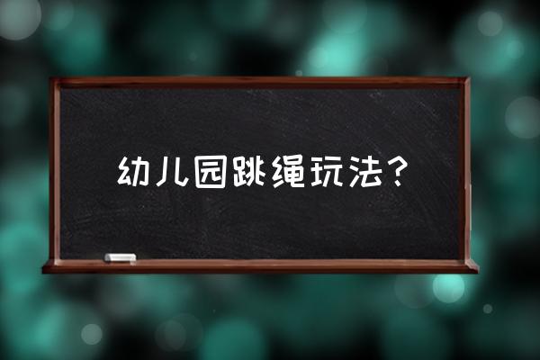 跳绳技巧教学儿童 幼儿园跳绳玩法？