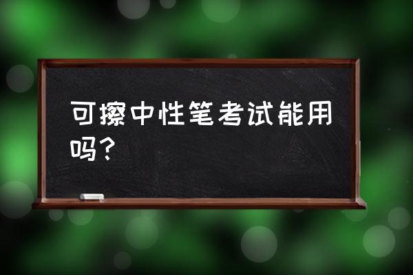 考试用碳素笔还是中性笔好 可擦中性笔考试能用吗？