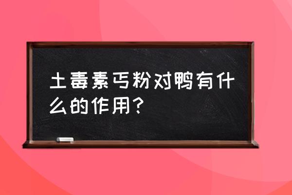 土霉素喂鸭子有什么用 土毒素丐粉对鸭有什么的作用？