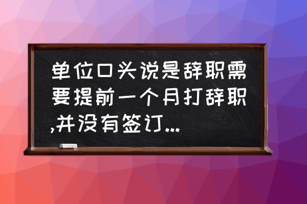 未签劳动合同离职需要提前30天吗 单位口头说是辞职需要提前一个月打辞职,并没有签订合同,但是因为临时有事干不？