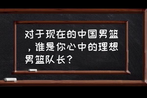 如何成为一个合格的篮球队长 对于现在的中国男篮，谁是你心中的理想男篮队长？