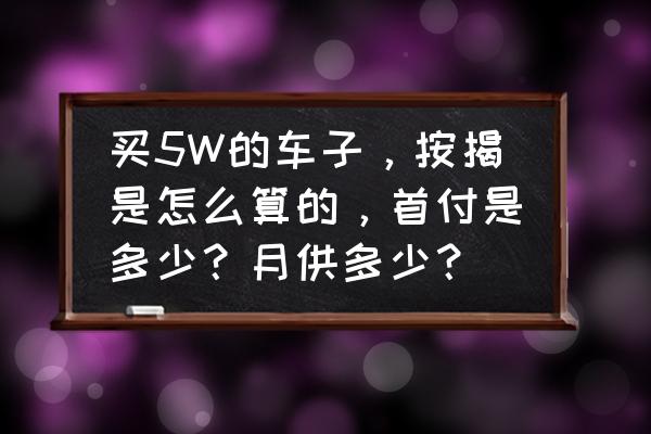 购车按揭计算公式 买5W的车子，按揭是怎么算的，首付是多少？月供多少？