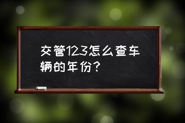 车年审在哪里查询 交管123怎么查车辆的年份？