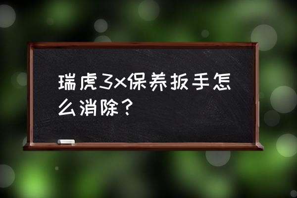 2014款奇瑞瑞虎3保养灯怎么消除 瑞虎3x保养扳手怎么消除？