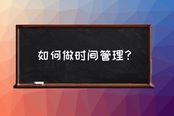 gtd时间管理的步骤包括 如何做时间管理？